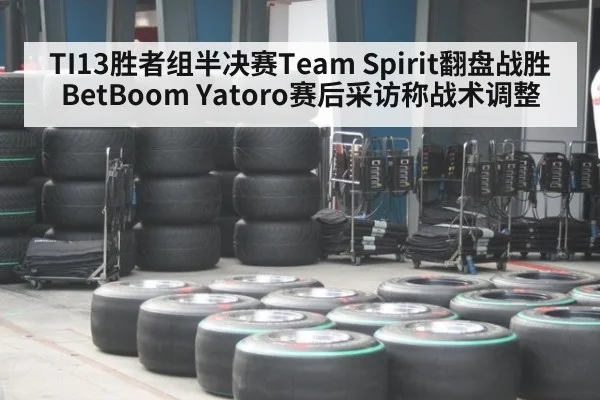 TI13胜者组半决赛Team Spirit翻盘战胜BetBoom Yatoro赛后采访称战术调整