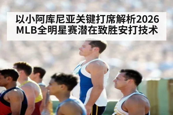 以小阿库尼亚关键打席解析2026MLB全明星赛潜在致胜安打技术