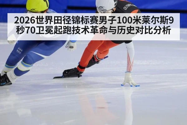 2026世界田径锦标赛男子100米莱尔斯9秒70卫冕起跑技术革命与历史对比分析