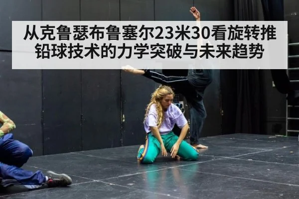 从克鲁瑟布鲁塞尔23米30看旋转推铅球技术的力学突破与未来趋势