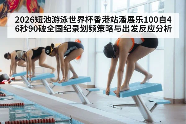 2026短池游泳世界杯香港站潘展乐100自46秒90破全国纪录划频策略与出发反应分析