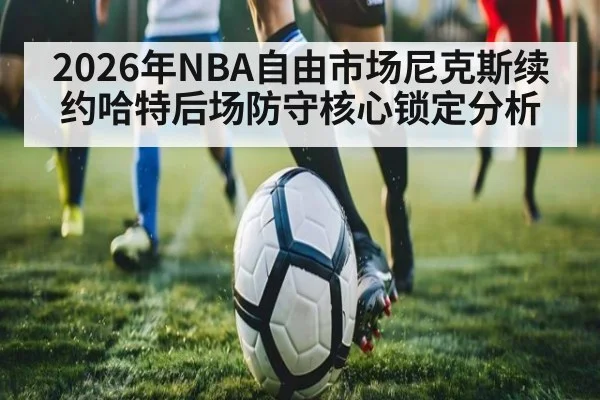 2026年NBA自由市场尼克斯续约哈特后场防守核心锁定分析