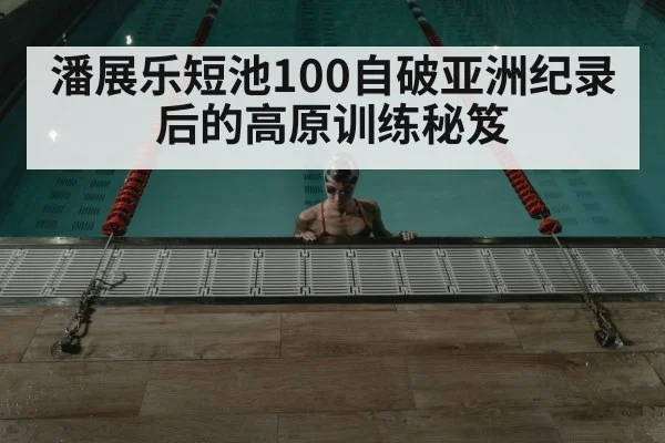 潘展乐短池100自破亚洲纪录后的高原训练秘笈