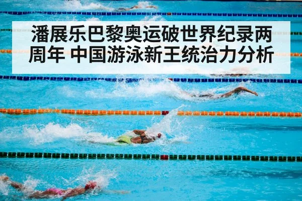 潘展乐巴黎奥运破世界纪录两周年 中国游泳新王统治力分析